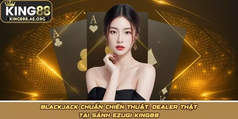 Blackjack chuẩn chiến thuật, dealer thật tại Sảnh ezugi KING88 Blackjack chuẩn chiến thuật, dealer thật tại Sảnh ezugi KING88